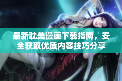 最新耽美漫画下载指南，安全获取优质内容技巧分享