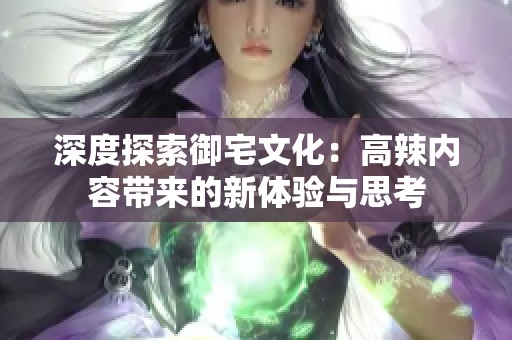 深度探索御宅文化：高辣内容带来的新体验与思考