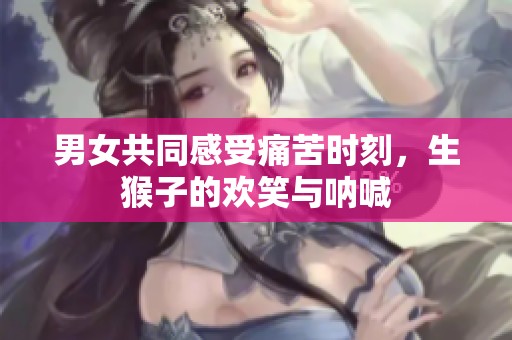 男女共同感受痛苦时刻，生猴子的欢笑与呐喊