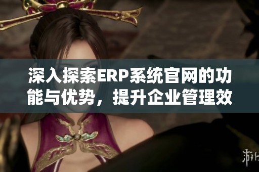 深入探索ERP系统官网的功能与优势，提升企业管理效率