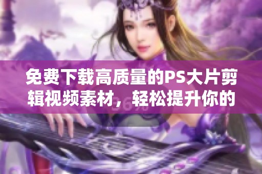 免费下载高质量的PS大片剪辑视频素材，轻松提升你的作品质量