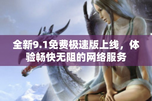 全新9.1免费极速版上线，体验畅快无阻的网络服务