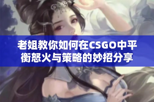 老姐教你如何在CSGO中平衡怒火与策略的妙招分享