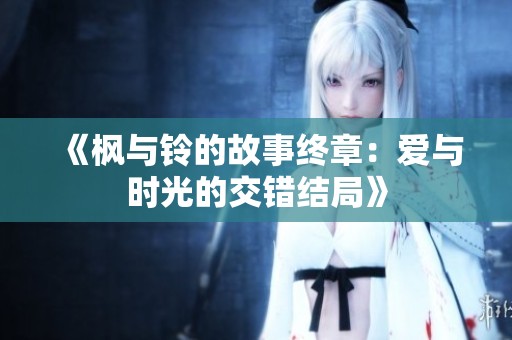 《枫与铃的故事终章：爱与时光的交错结局》