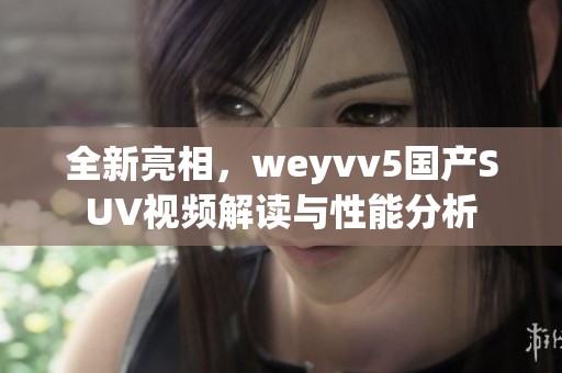 全新亮相，weyvv5国产SUV视频解读与性能分析