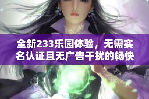 全新233乐园体验，无需实名认证且无广告干扰的畅快享受