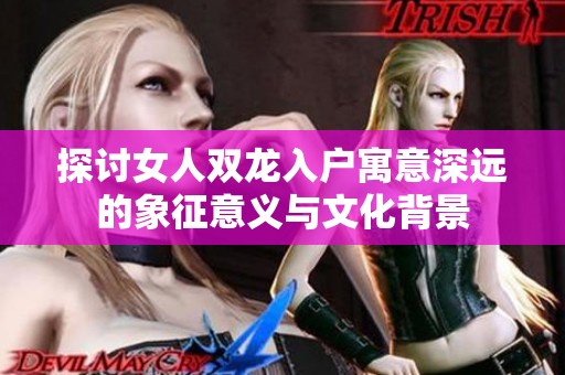 探讨女人双龙入户寓意深远的象征意义与文化背景