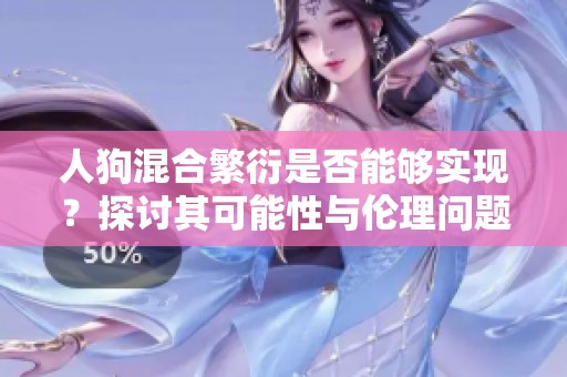 人狗混合繁衍是否能够实现？探讨其可能性与伦理问题