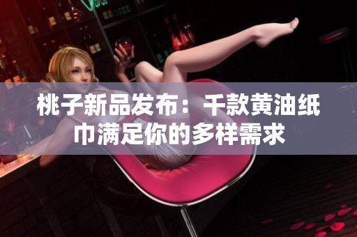 桃子新品发布：千款黄油纸巾满足你的多样需求
