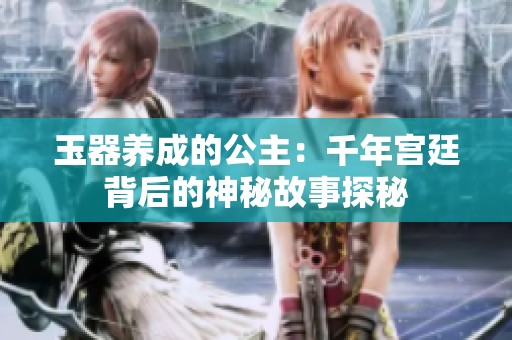 玉器养成的公主：千年宫廷背后的神秘故事探秘