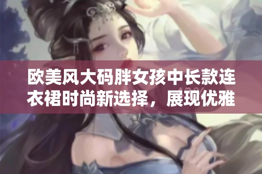 欧美风大码胖女孩中长款连衣裙时尚新选择，展现优雅魅力