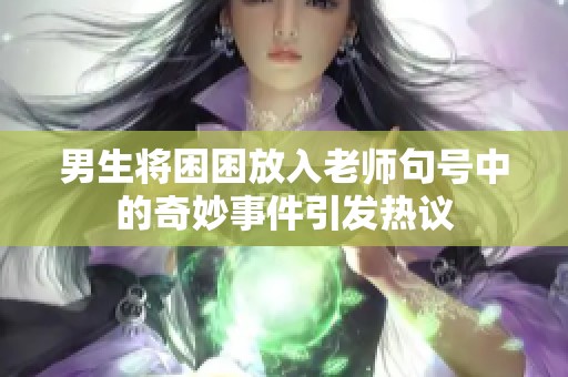 男生将困困放入老师句号中的奇妙事件引发热议
