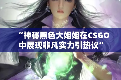 “神秘黑色大姐姐在CSGO中展现非凡实力引热议”