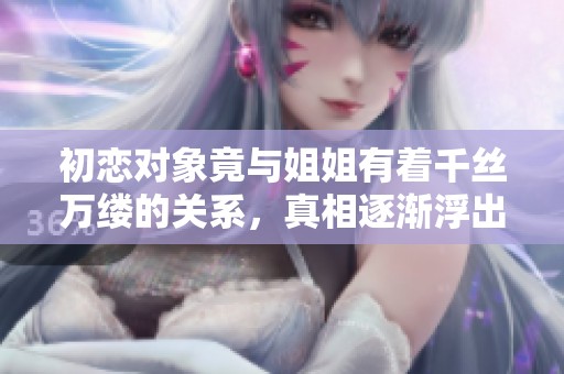 初恋对象竟与姐姐有着千丝万缕的关系，真相逐渐浮出水面