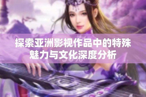 探索亚洲影视作品中的特殊魅力与文化深度分析