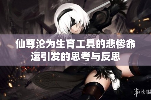 仙尊沦为生育工具的悲惨命运引发的思考与反思