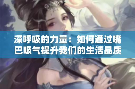 深呼吸的力量：如何通过嘴巴吸气提升我们的生活品质