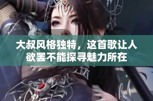 大叔风格独特，这首歌让人欲罢不能探寻魅力所在