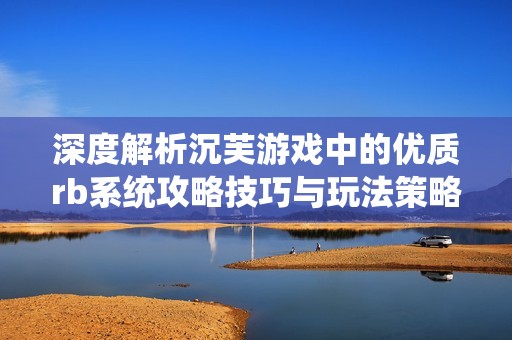 深度解析沉芙游戏中的优质rb系统攻略技巧与玩法策略