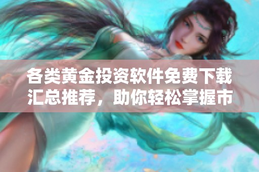 各类黄金投资软件免费下载汇总推荐，助你轻松掌握市场动态