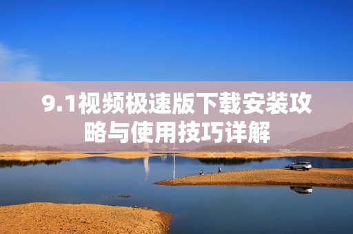 9.1视频极速版下载安装攻略与使用技巧详解