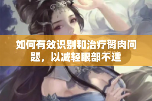如何有效识别和治疗胬肉问题，以减轻眼部不适