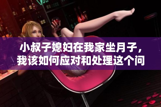 小叔子媳妇在我家坐月子，我该如何应对和处理这个问题