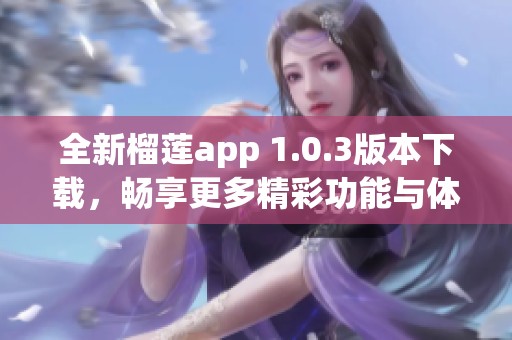 全新榴莲app 1.0.3版本下载，畅享更多精彩功能与体验