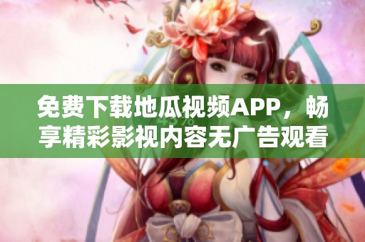免费下载地瓜视频APP，畅享精彩影视内容无广告观看