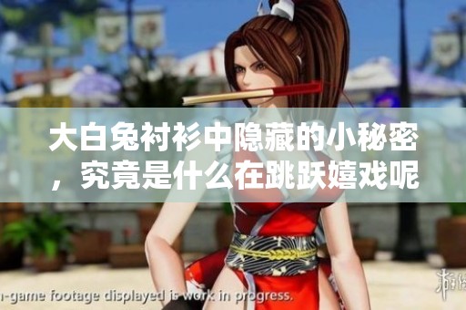 大白兔衬衫中隐藏的小秘密，究竟是什么在跳跃嬉戏呢？