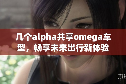 几个alpha共享omega车型，畅享未来出行新体验