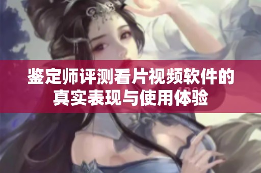 鉴定师评测看片视频软件的真实表现与使用体验