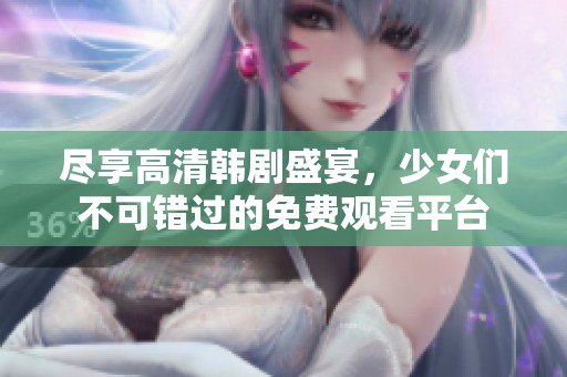 尽享高清韩剧盛宴，少女们不可错过的免费观看平台