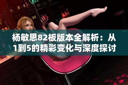 杨敏思82板版本全解析：从1到5的精彩变化与深度探讨
