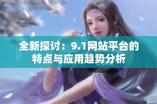 全新探讨：9.1网站平台的特点与应用趋势分析