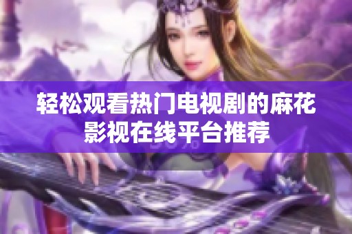 轻松观看热门电视剧的麻花影视在线平台推荐