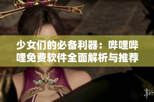 少女们的必备利器：哔哩哔哩免费软件全面解析与推荐