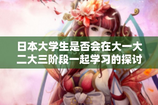 日本大学生是否会在大一大二大三阶段一起学习的探讨