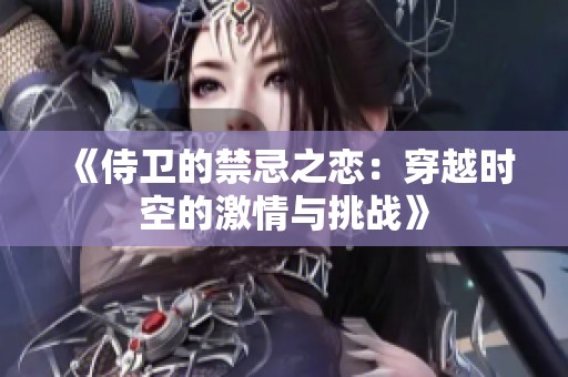 《侍卫的禁忌之恋：穿越时空的激情与挑战》