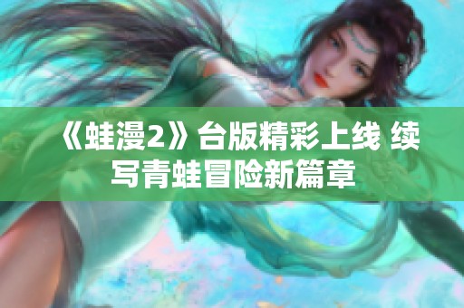 《蛙漫2》台版精彩上线 续写青蛙冒险新篇章