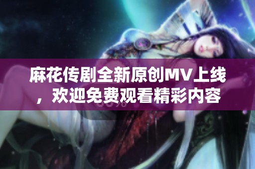麻花传剧全新原创MV上线，欢迎免费观看精彩内容