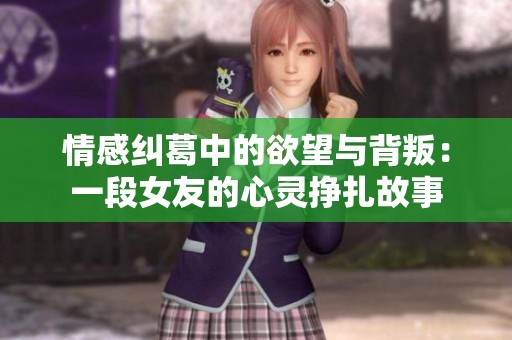 情感纠葛中的欲望与背叛：一段女友的心灵挣扎故事