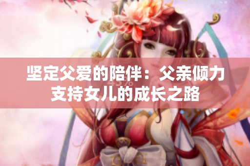 坚定父爱的陪伴：父亲倾力支持女儿的成长之路