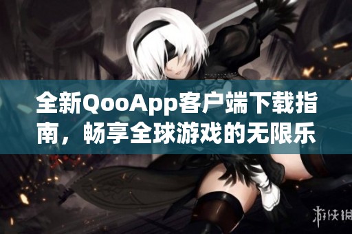 全新QooApp客户端下载指南，畅享全球游戏的无限乐趣