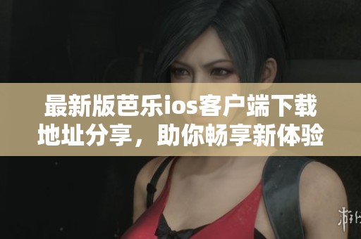 最新版芭乐ios客户端下载地址分享，助你畅享新体验