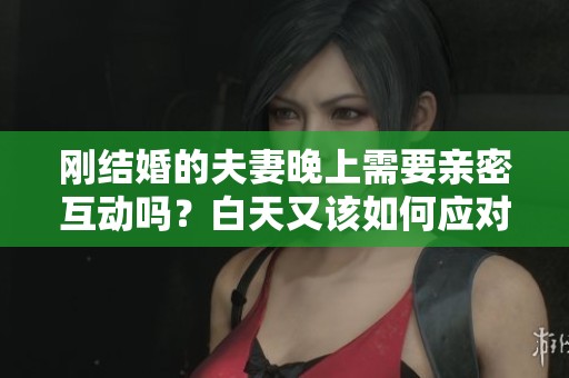 刚结婚的夫妻晚上需要亲密互动吗？白天又该如何应对？