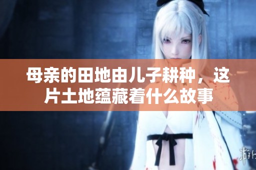母亲的田地由儿子耕种，这片土地蕴藏着什么故事