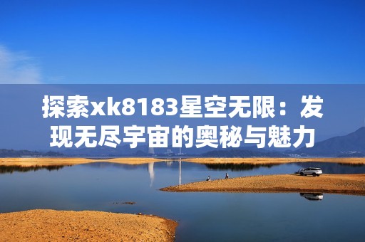 探索xk8183星空无限：发现无尽宇宙的奥秘与魅力