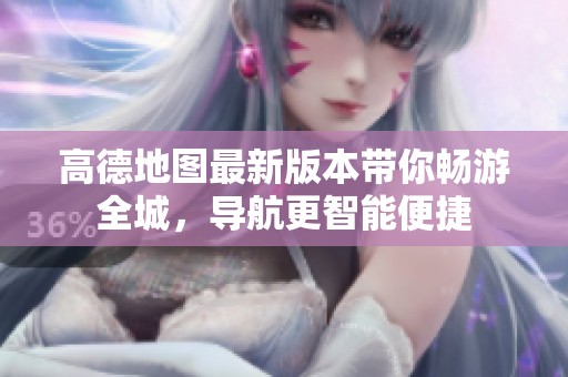 高德地图最新版本带你畅游全城，导航更智能便捷