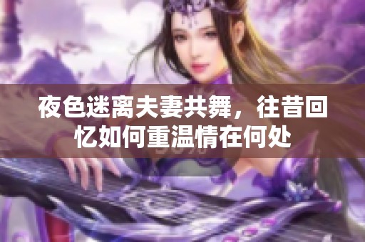 夜色迷离夫妻共舞，往昔回忆如何重温情在何处